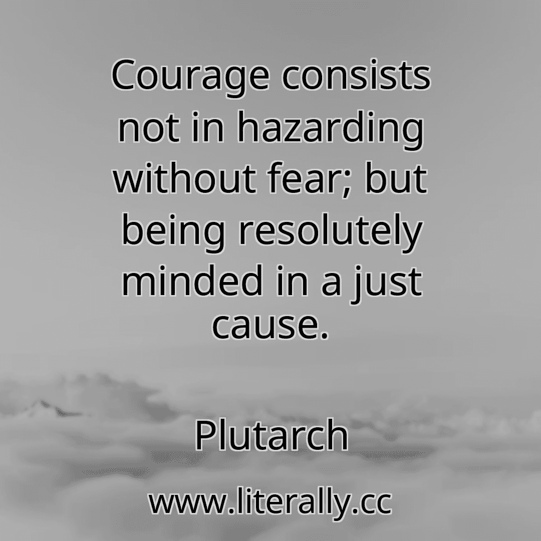 Courage consists not in hazarding without fear; but being resolutely minded in a just cause.
Plutarch
