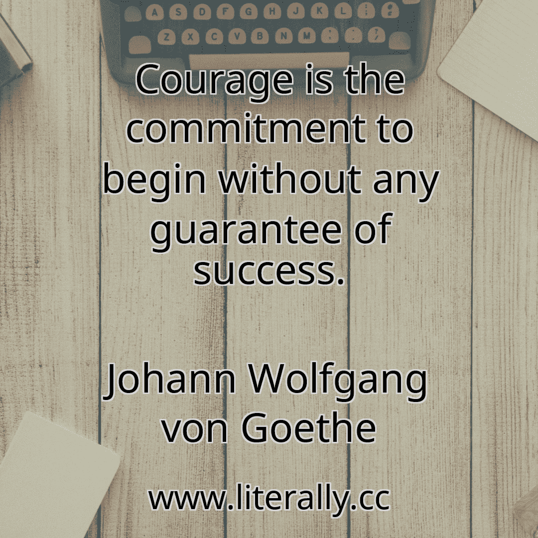 Courage is the commitment to begin without any guarantee of success.
Johann Wolfgang von Goethe
