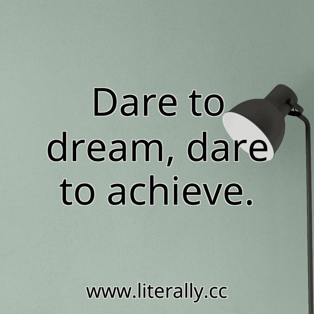 Dare to dream, dare to achieve.
