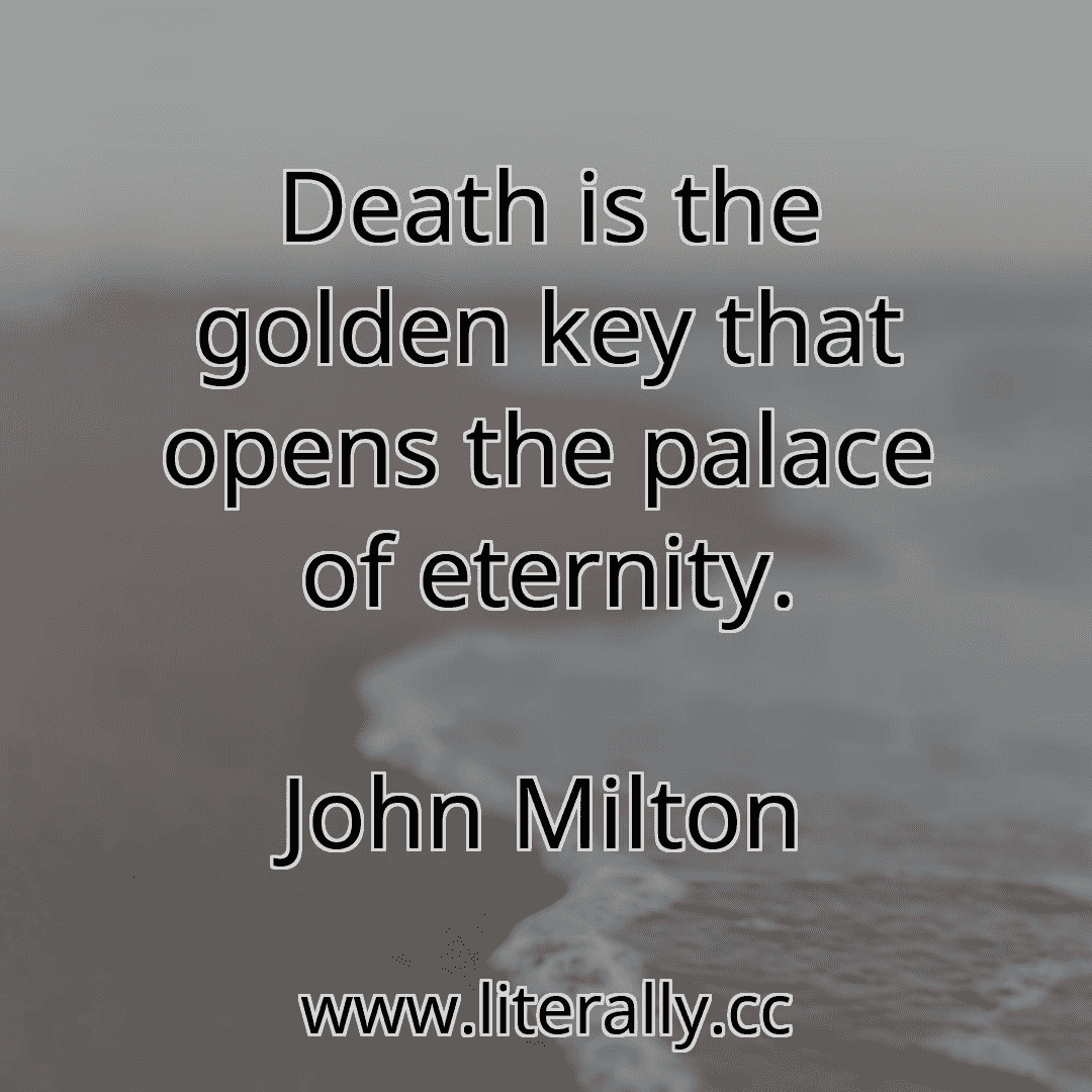 Death is the golden key that opens the palace of eternity.
John Milton
