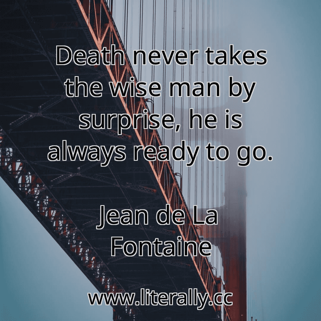 Death never takes the wise man by surprise, he is always ready to go.
Jean de La Fontaine
