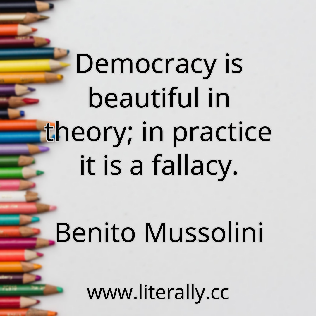 Democracy is beautiful in theory; in practice it is a fallacy.
Benito Mussolini
