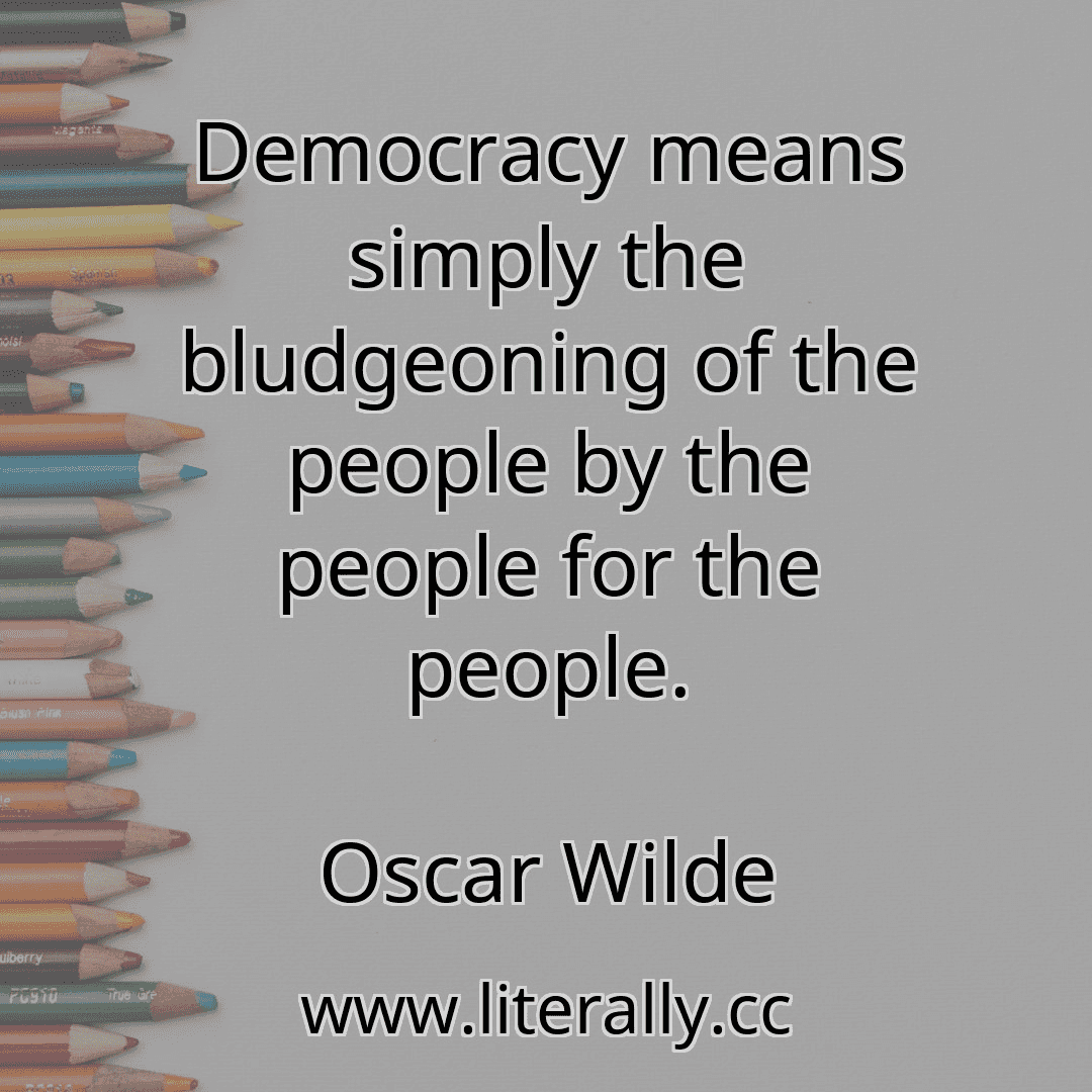 Democracy means simply the bludgeoning of the people by the people for the people.
Oscar Wilde

