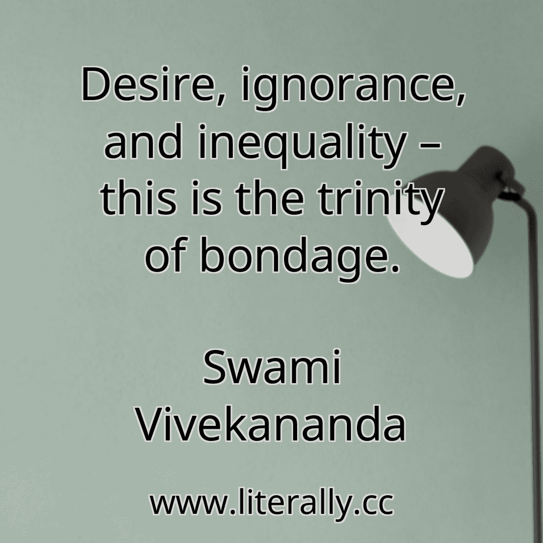 Desire, ignorance, and inequality – this is the trinity of bondage.
Swami Vivekananda
