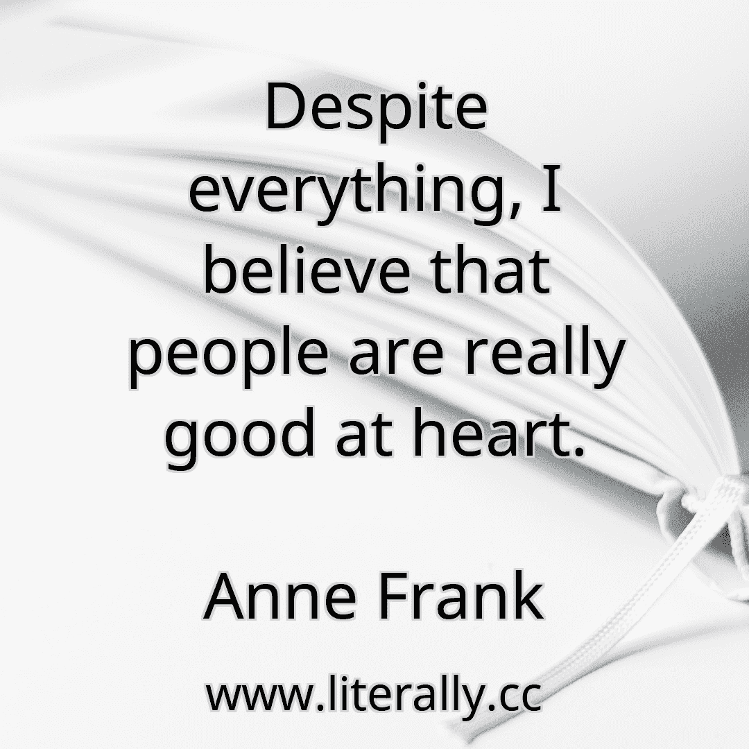 Despite everything, I believe that people are really good at heart.
Anne Frank
