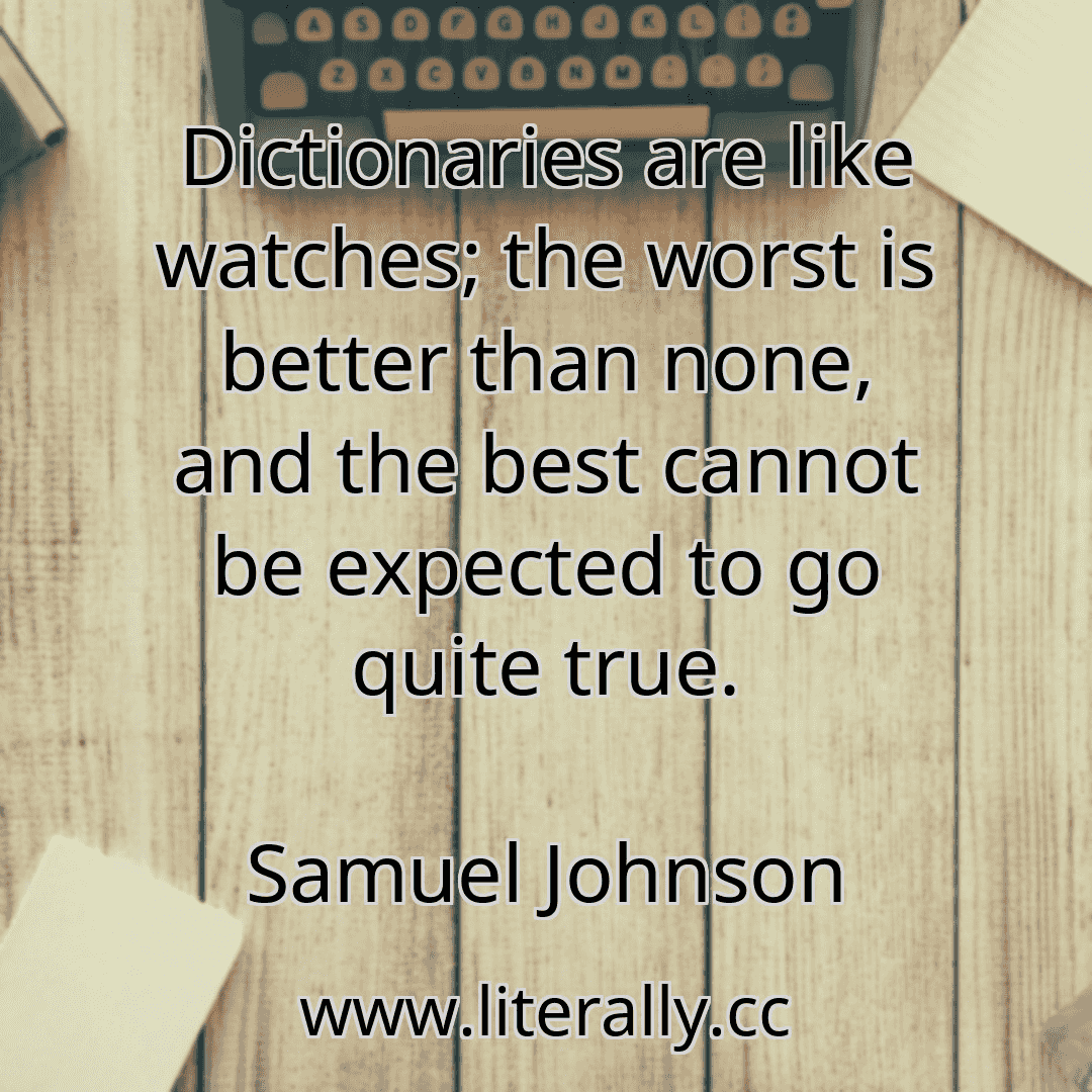 Dictionaries are like watches; the worst is better than none, and the best cannot be expected to go quite true.
Samuel Johnson
