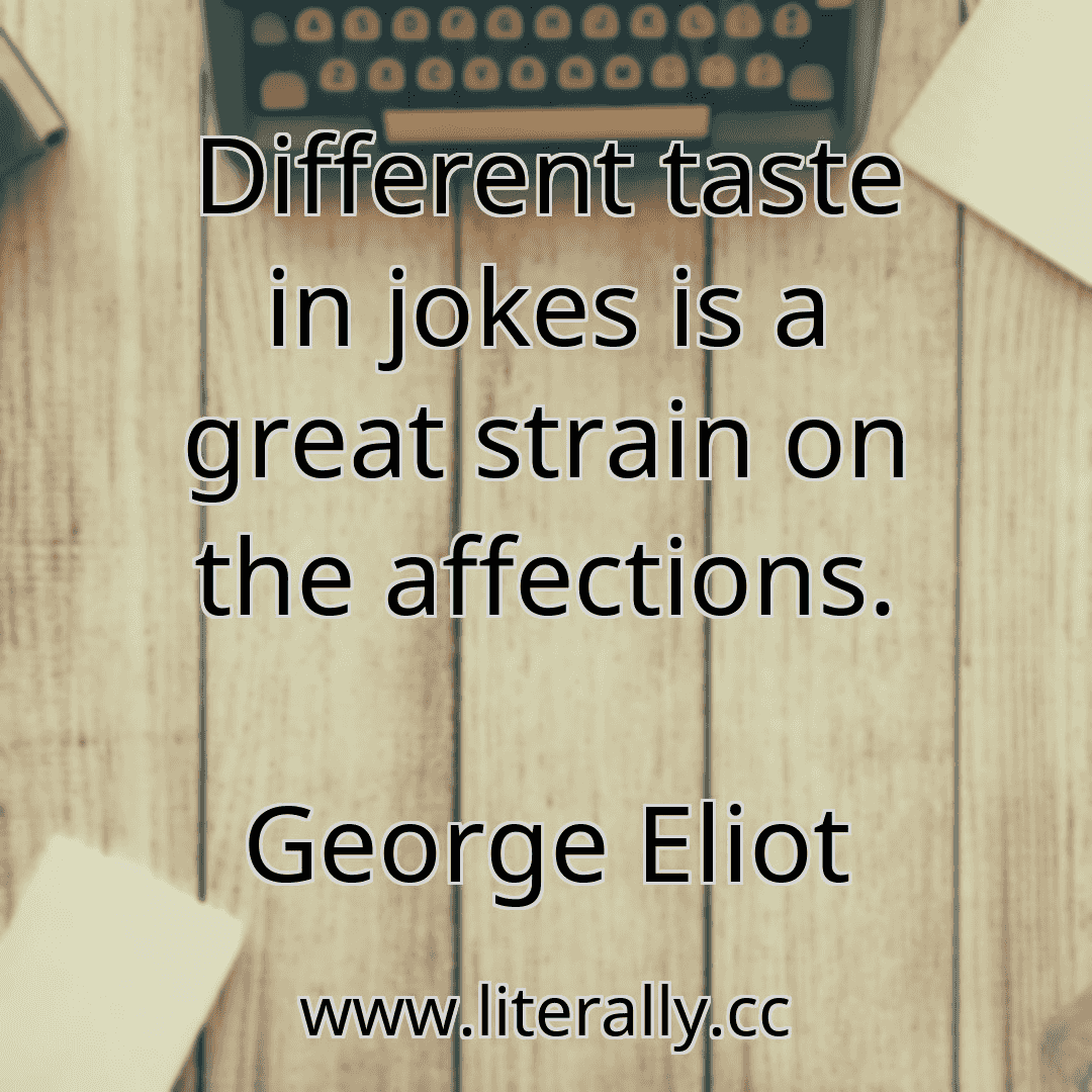 Different taste in jokes is a great strain on the affections.
George Eliot
