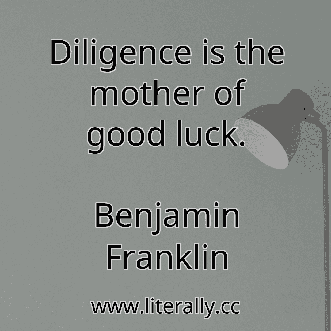 Diligence is the mother of good luck.
Benjamin Franklin
