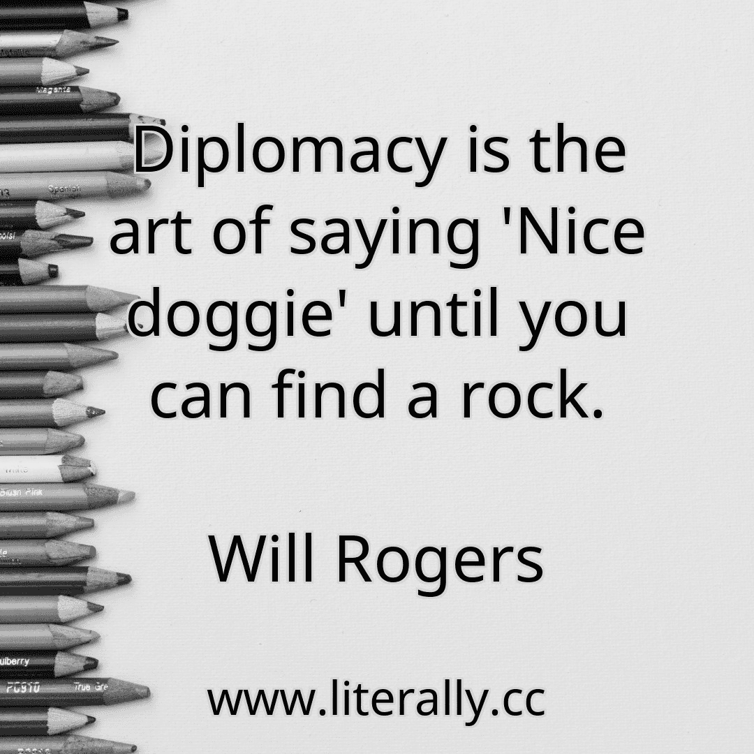 Diplomacy is the art of saying 'Nice doggie' until you can find a rock.
Will Rogers
