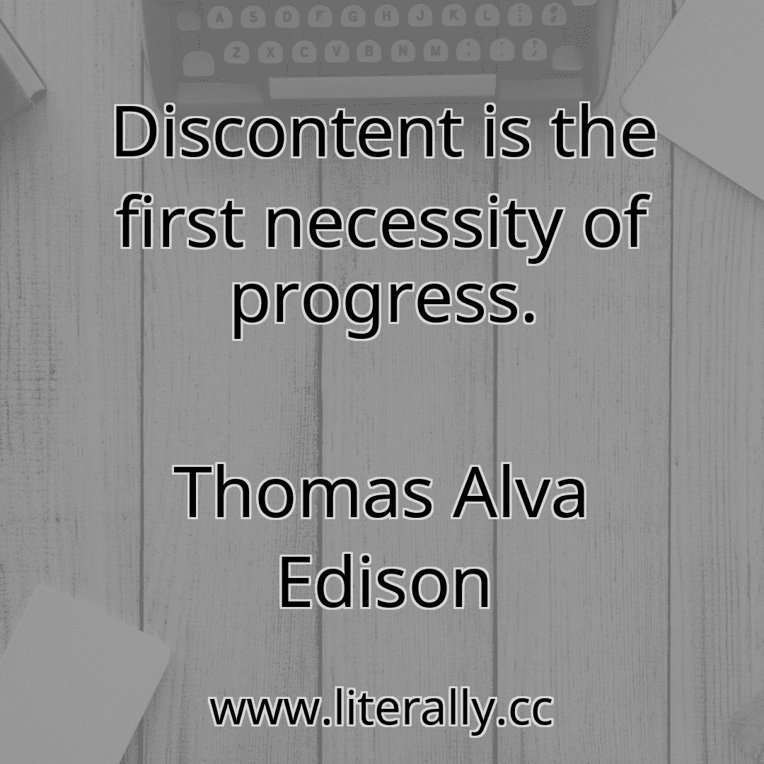 Discontent is the first necessity of progress.
Thomas Alva Edison
