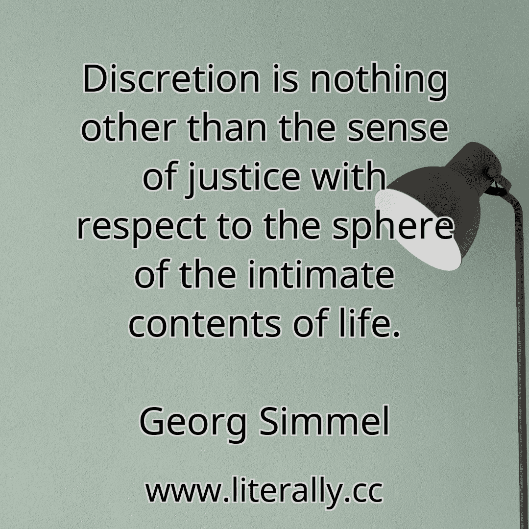 Discretion is nothing other than the sense of justice with respect to the sphere of the intimate contents of life.
Georg Simmel
