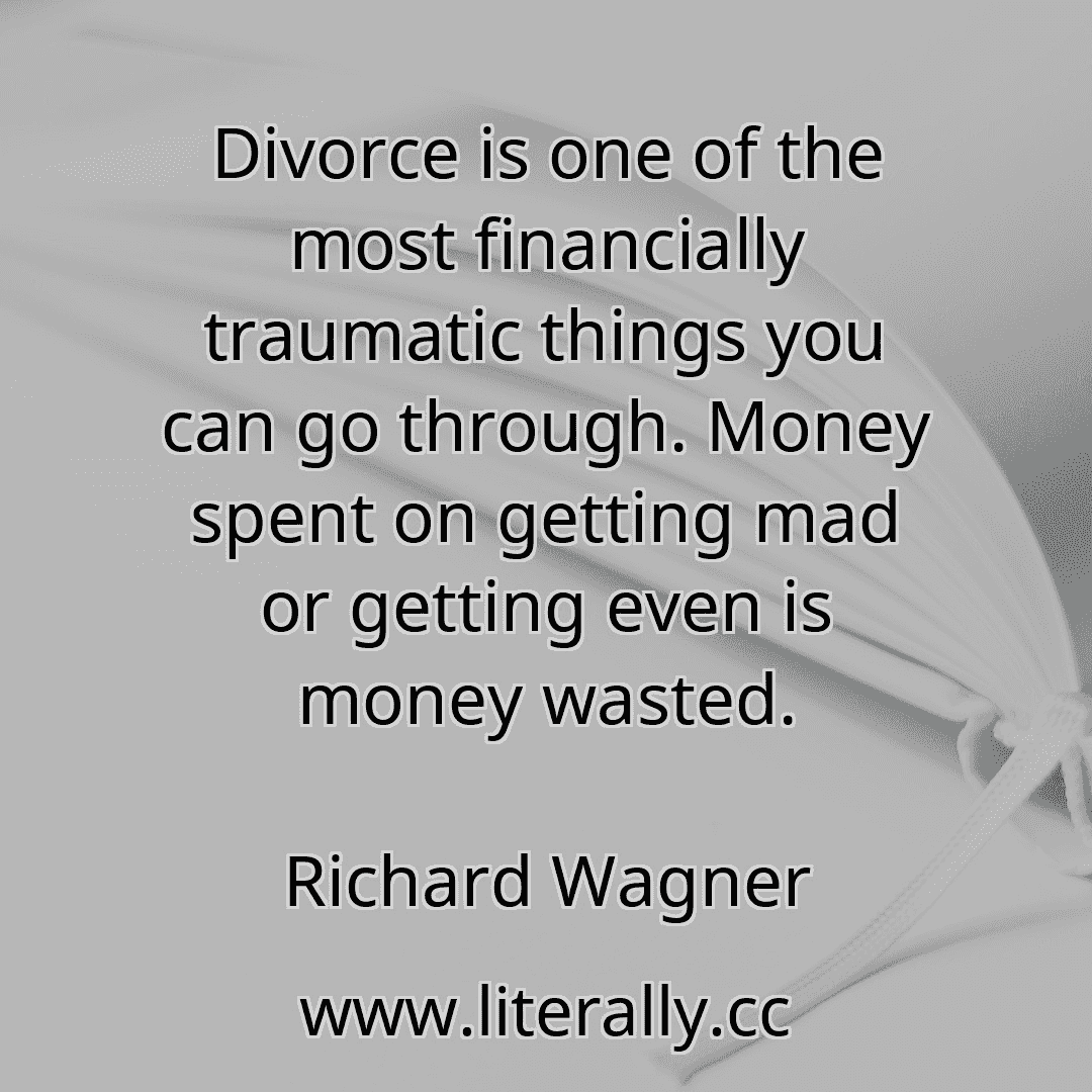 Divorce is one of the most financially traumatic things you can go through. Money spent on getting mad or getting even is money wasted.
Richard Wagner
