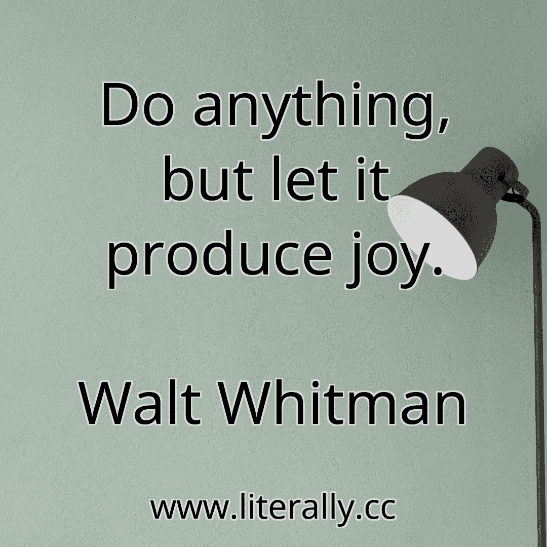 Do anything, but let it produce joy.
Walt Whitman
