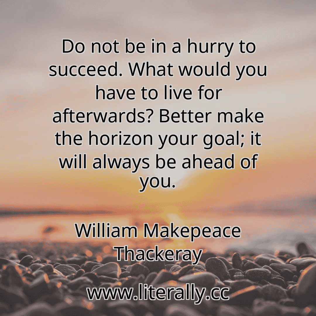 Do not be in a hurry to succeed. What would you have to live for afterwards? Better make the horizon your goal; it will always be ahead of you.
William Makepeace Thackeray
