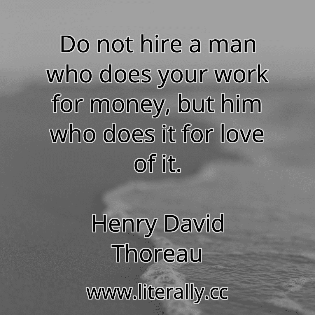 Do not hire a man who does your work for money, but him who does it for love of it.
Henry David Thoreau
