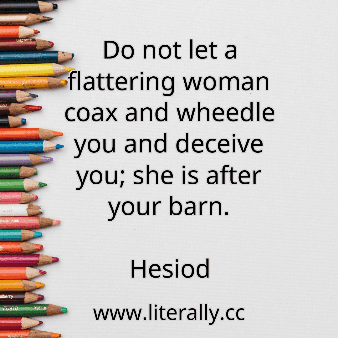 Do not let a flattering woman coax and wheedle you and deceive you; she is after your barn.
Hesiod
