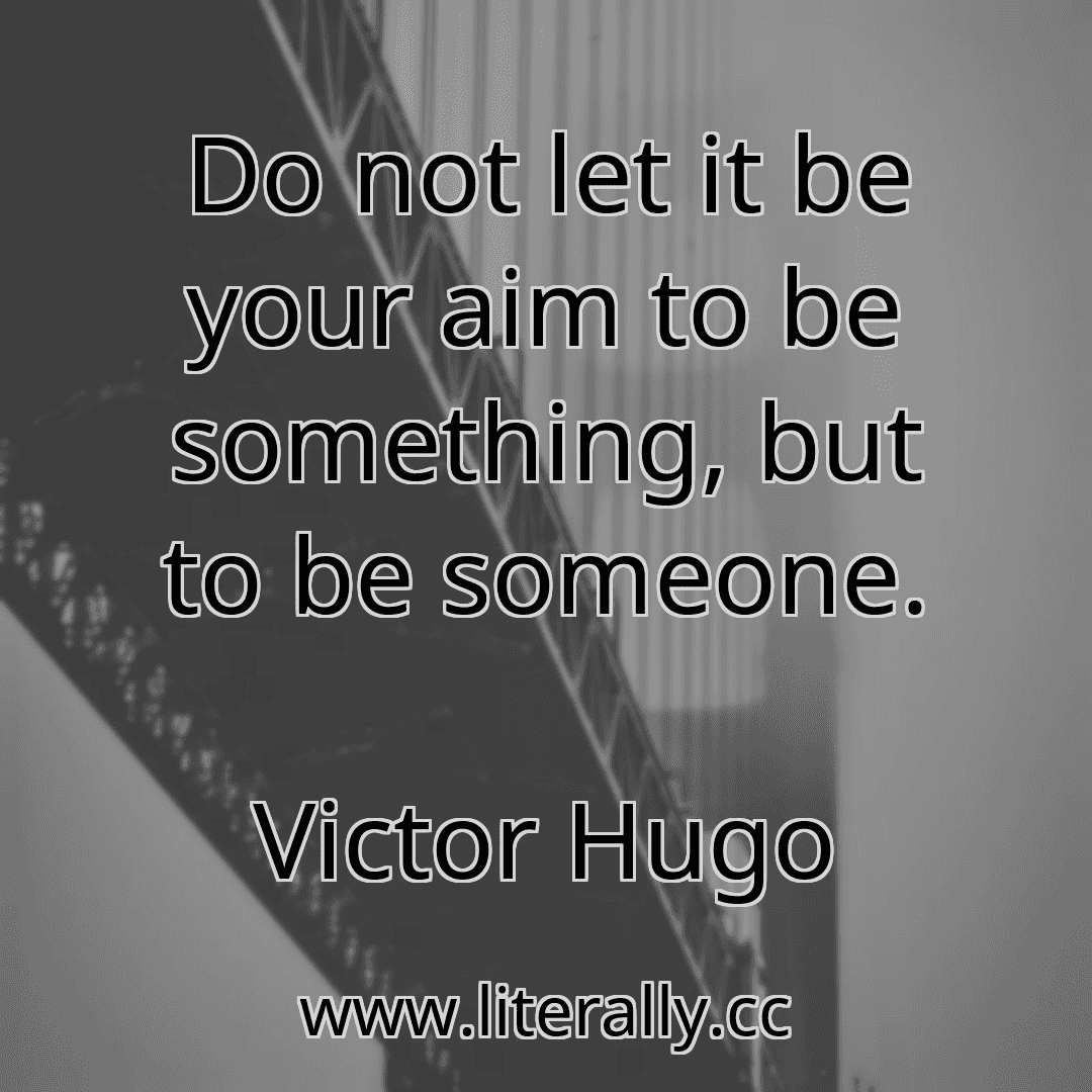 Do not let it be your aim to be something, but to be someone.
Victor Hugo
