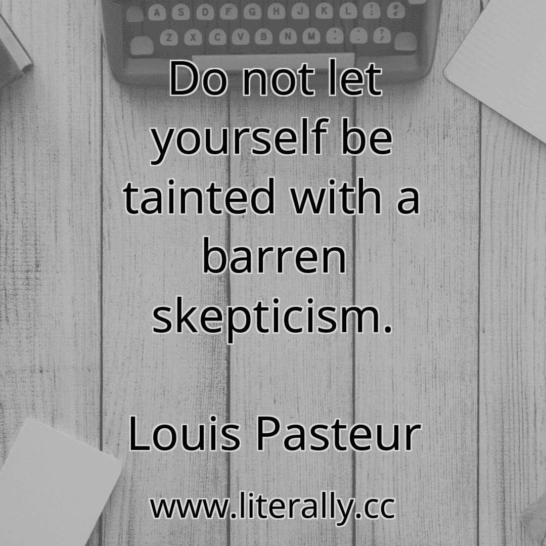 Do not let yourself be tainted with a barren skepticism.
Louis Pasteur
