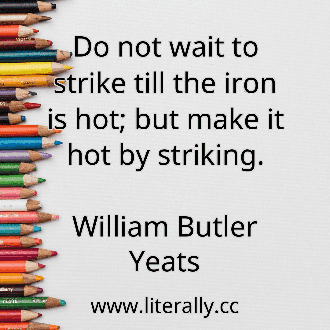 Do not wait to strike till the iron is hot; but make it hot by striking.
William Butler Yeats
