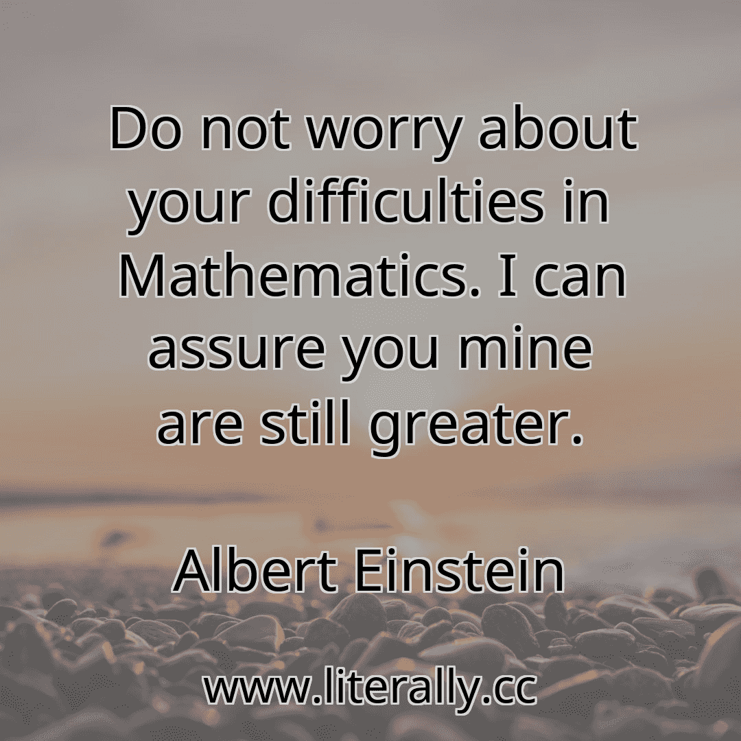Do not worry about your difficulties in Mathematics. I can assure you mine are still greater.
Albert Einstein
