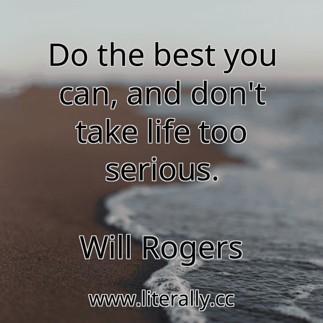 Do the best you can, and don't take life too serious.
Will Rogers
