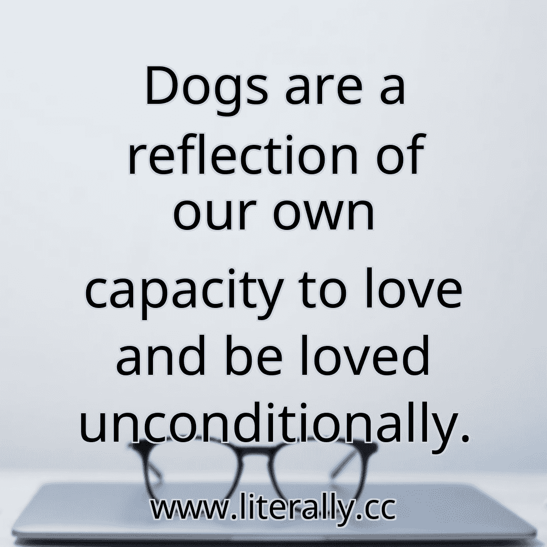 Dogs are a reflection of our own capacity to love and be loved unconditionally.
