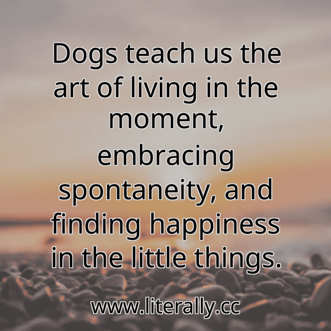 Dogs teach us the art of living in the moment, embracing spontaneity, and finding happiness in the little things.
