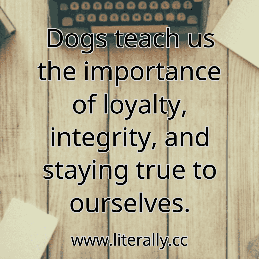 Dogs teach us the importance of loyalty, integrity, and staying true to ourselves.
