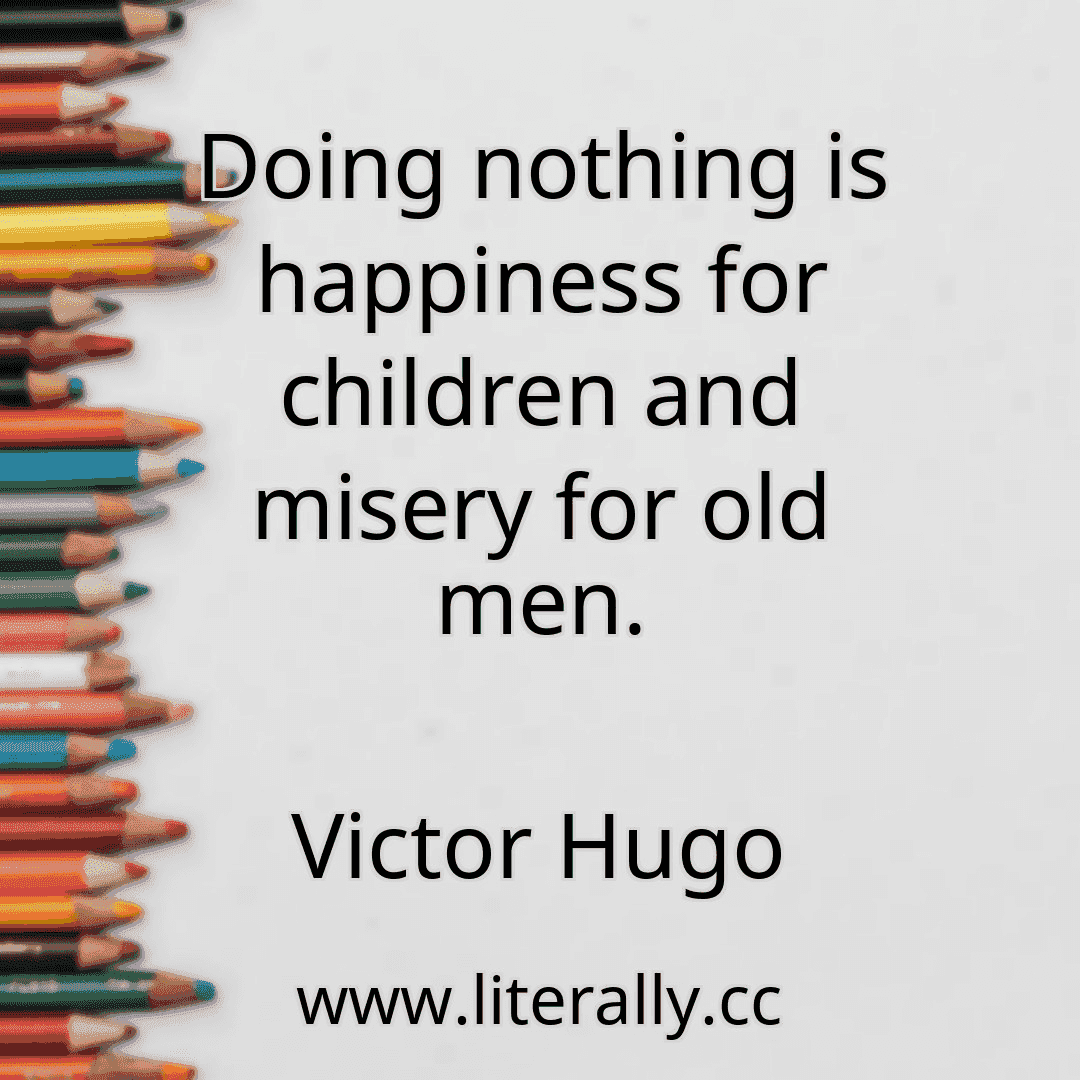 Doing nothing is happiness for children and misery for old men.
Victor Hugo
