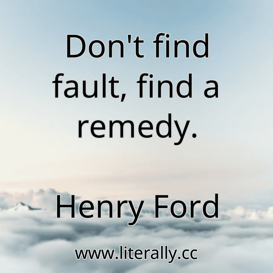 Don't find fault, find a remedy.
Henry Ford
