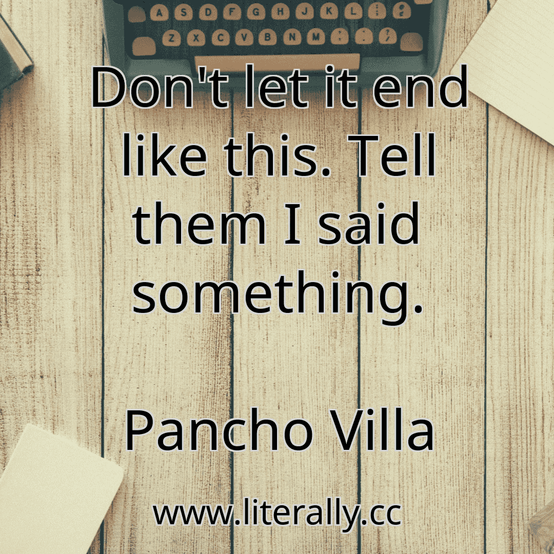 Don't let it end like this. Tell them I said something.
Pancho Villa
