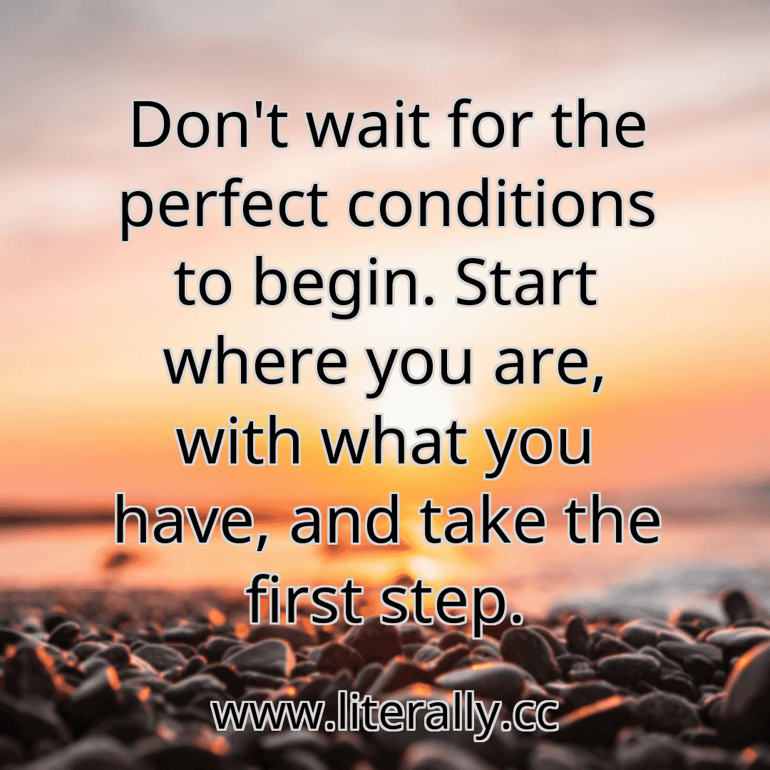 Don't wait for the perfect conditions to begin. Start where you are, with what you have, and take the first step.
