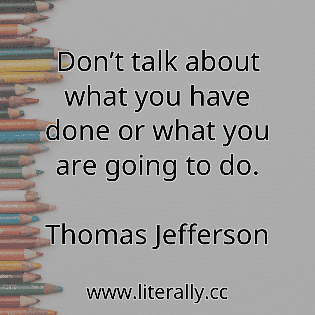 Don’t talk about what you have done or what you are going to do.
Thomas Jefferson
