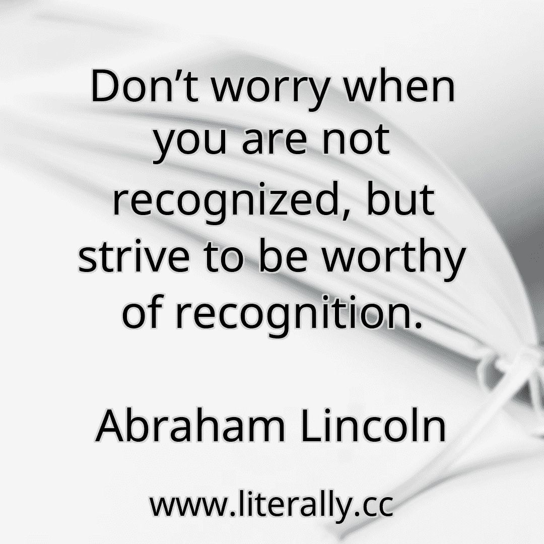 Don’t worry when you are not recognized, but strive to be worthy of recognition.
Abraham Lincoln
