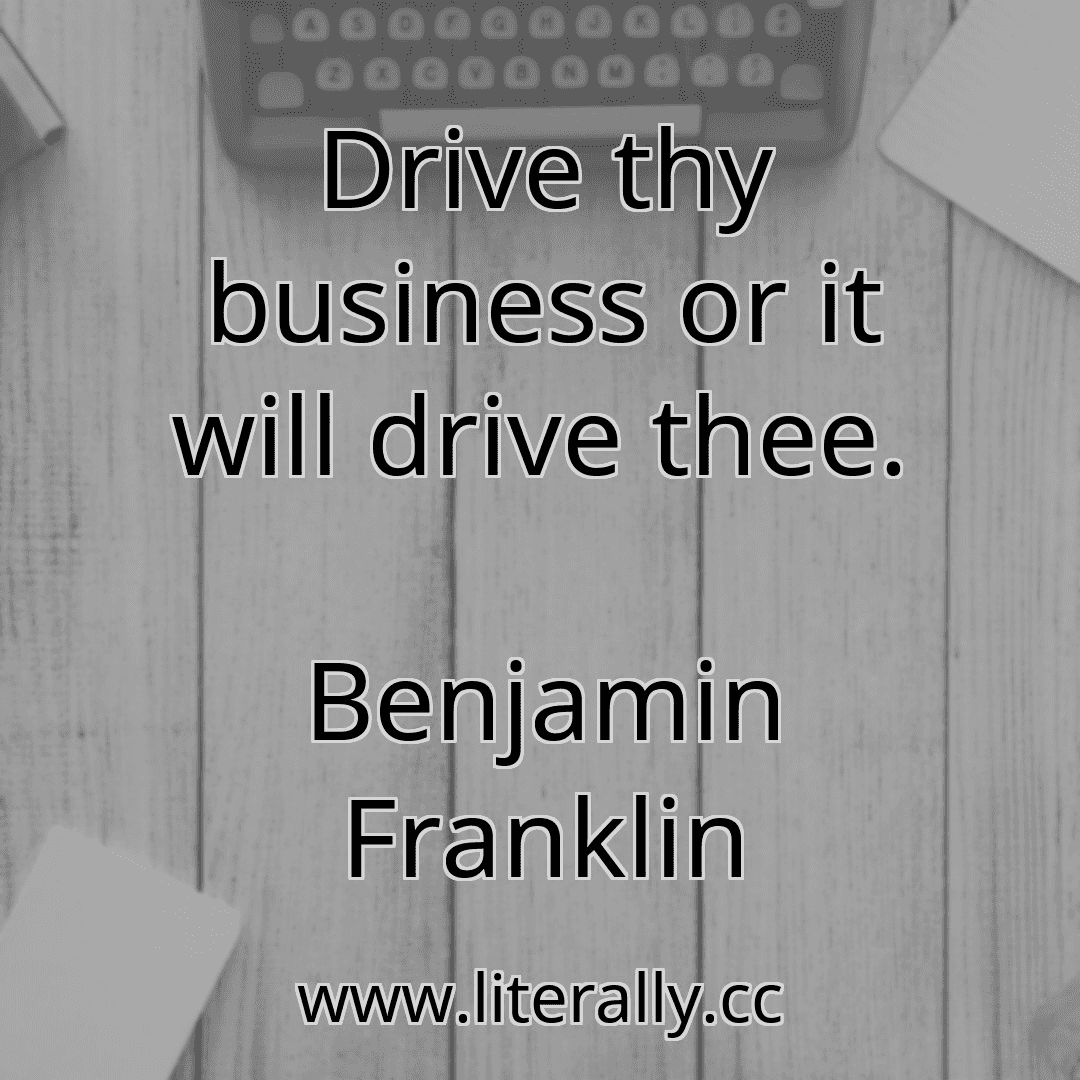Drive thy business or it will drive thee.
Benjamin Franklin
