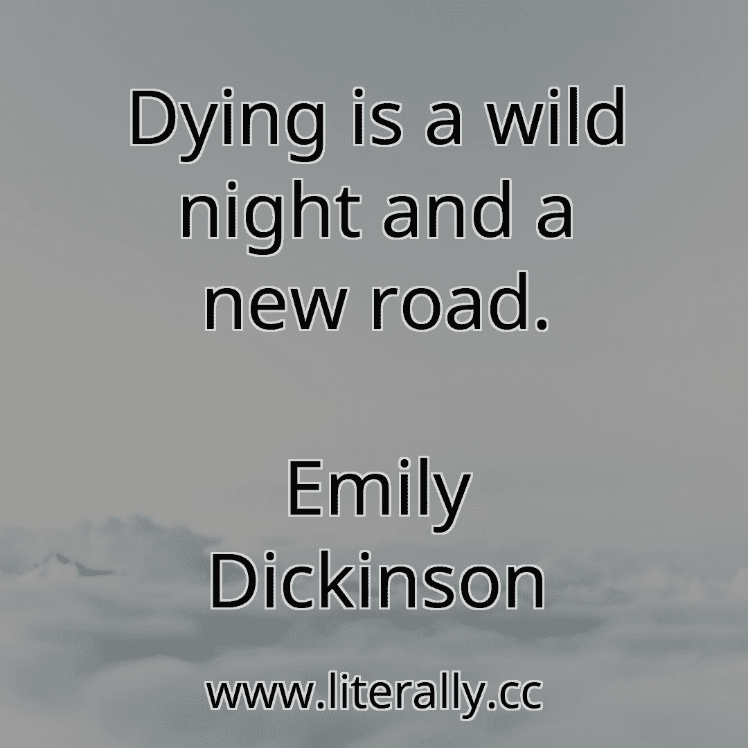 Dying is a wild night and a new road.
Emily Dickinson

