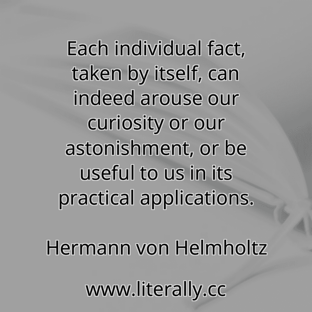 Each individual fact, taken by itself, can indeed arouse our curiosity or our astonishment, or be useful to us in its practical applications.
Hermann von Helmholtz
