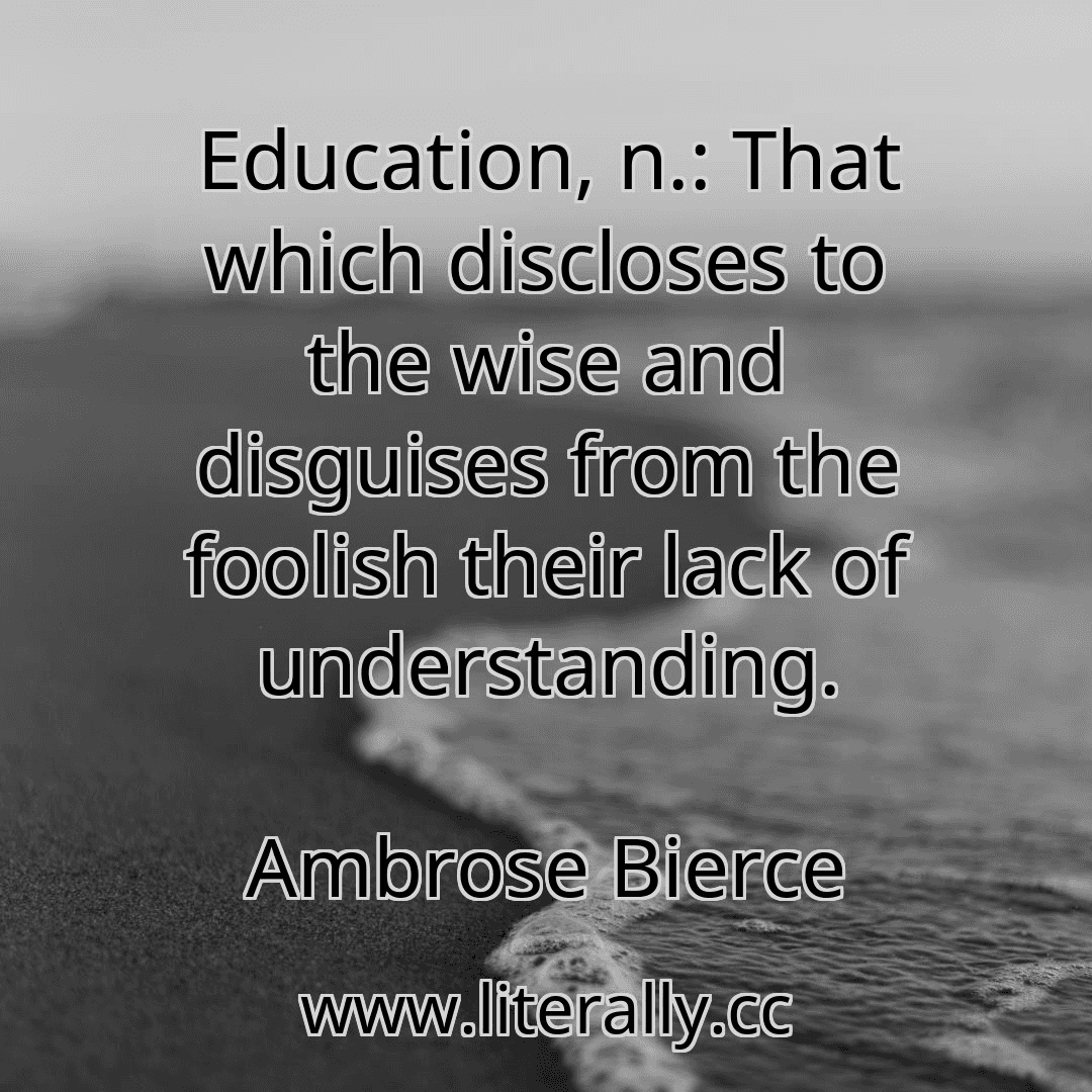 Education, n.: That which discloses to the wise and disguises from the foolish their lack of understanding.
Ambrose Bierce
