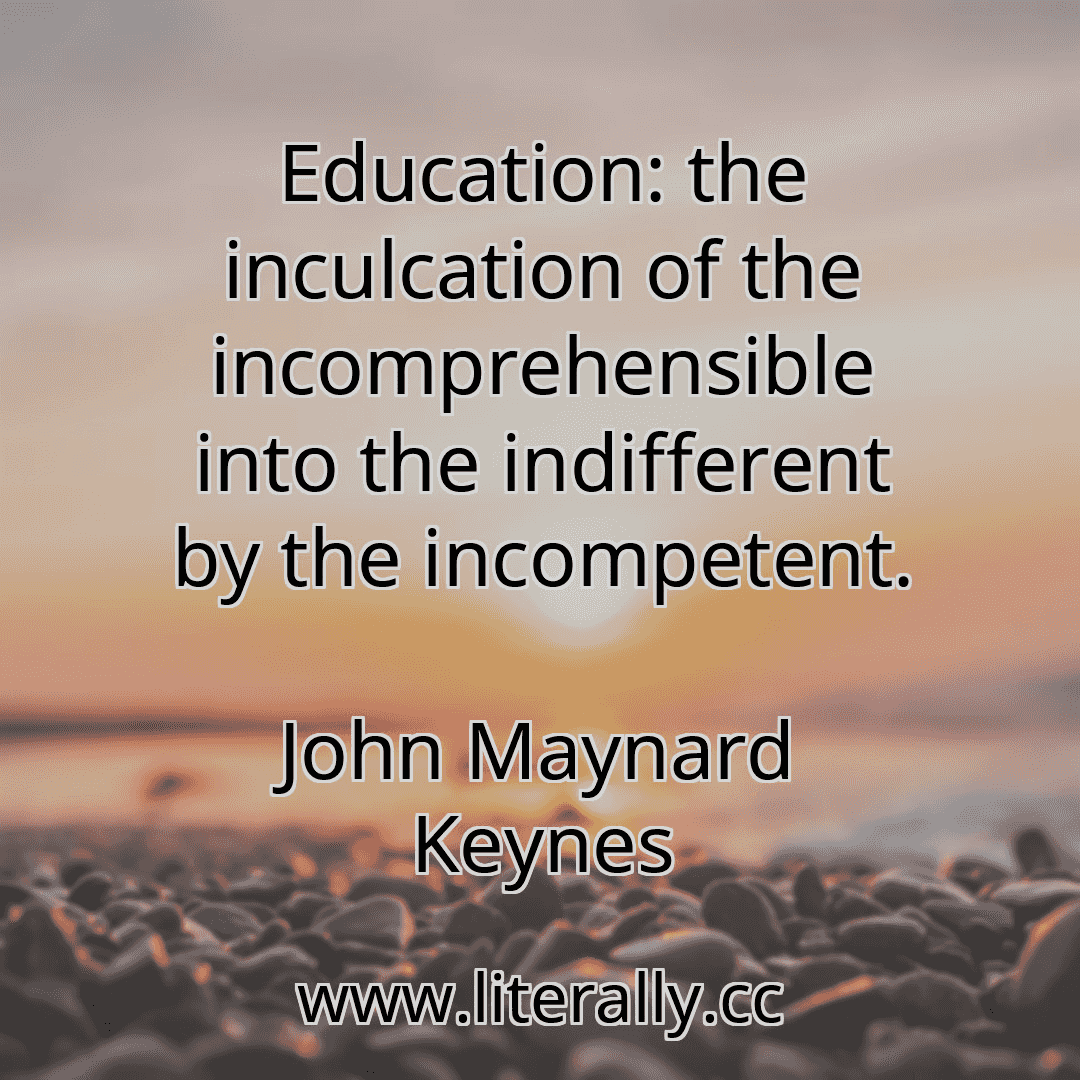 Education: the inculcation of the incomprehensible into the indifferent by the incompetent.
John Maynard Keynes

