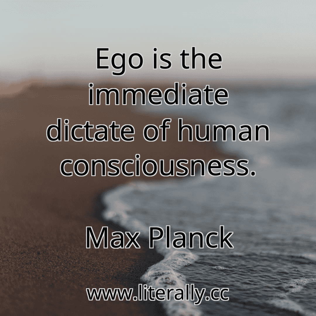 Ego is the immediate dictate of human consciousness.
Max Planck

