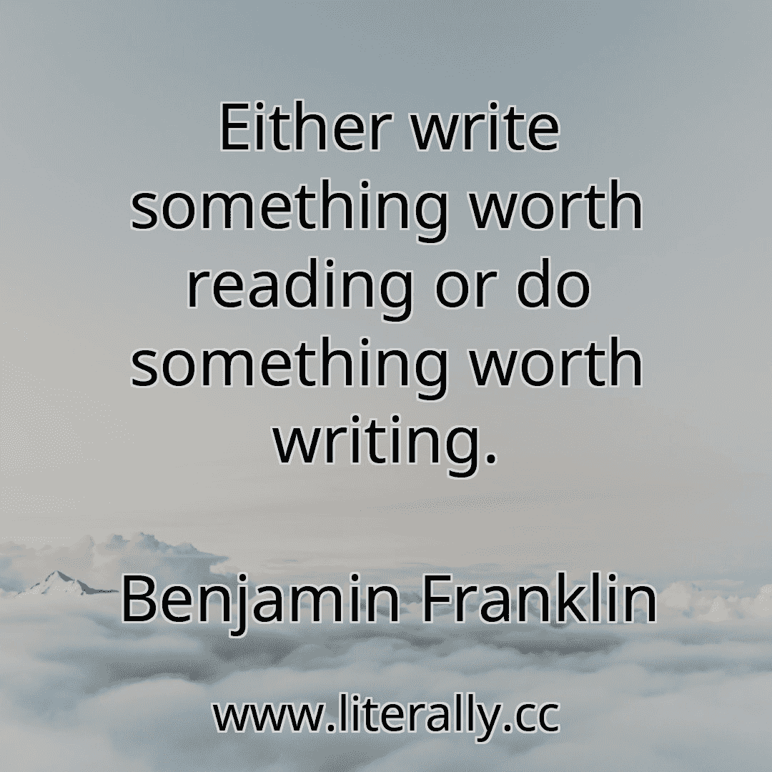 Either write something worth reading or do something worth writing.
Benjamin Franklin
