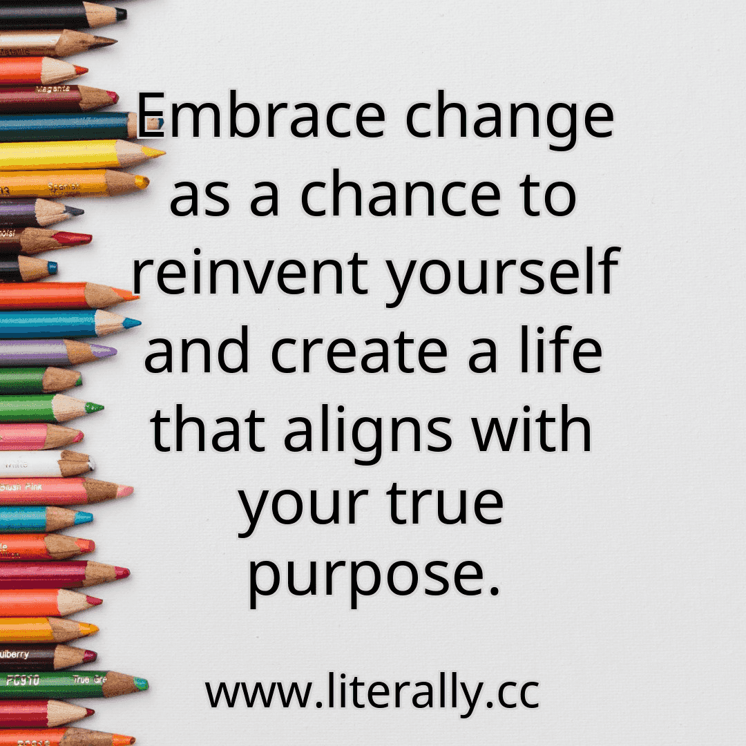 Embrace change as a chance to reinvent yourself and create a life that aligns with your true purpose.
