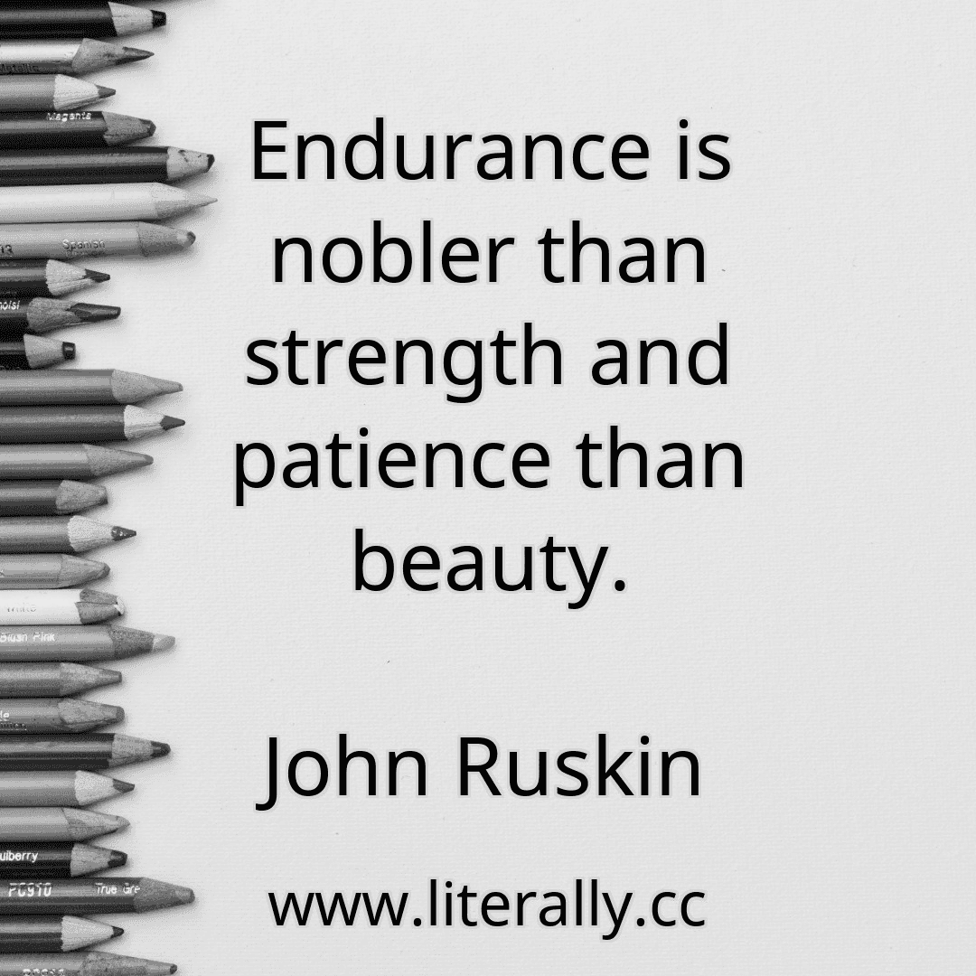 Endurance is nobler than strength and patience than beauty.
John Ruskin
