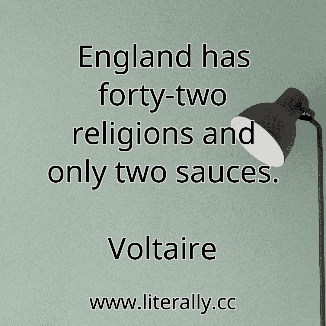 England has forty-two religions and only two sauces.
Voltaire

