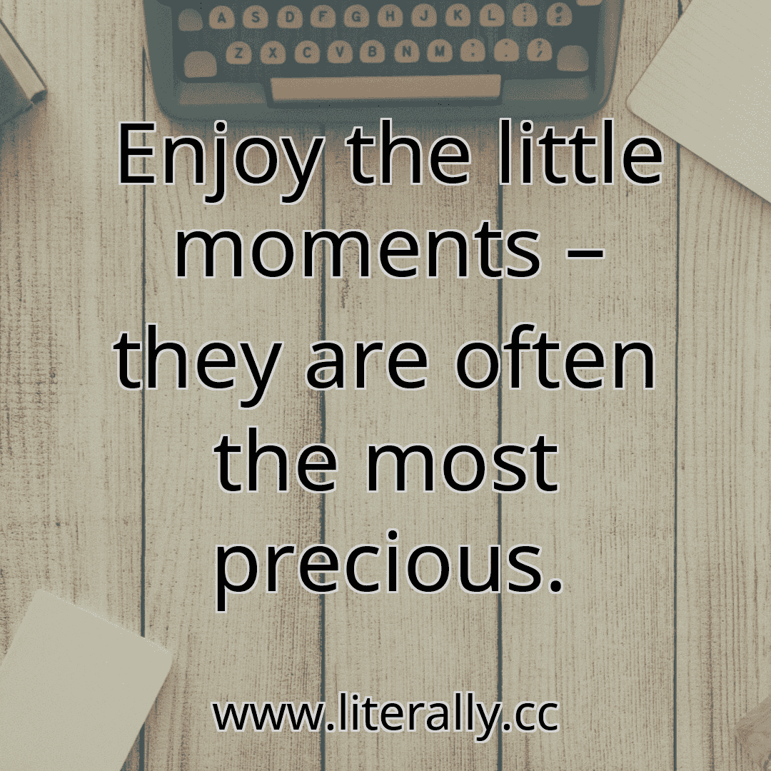 Enjoy the little moments – they are often the most precious.
