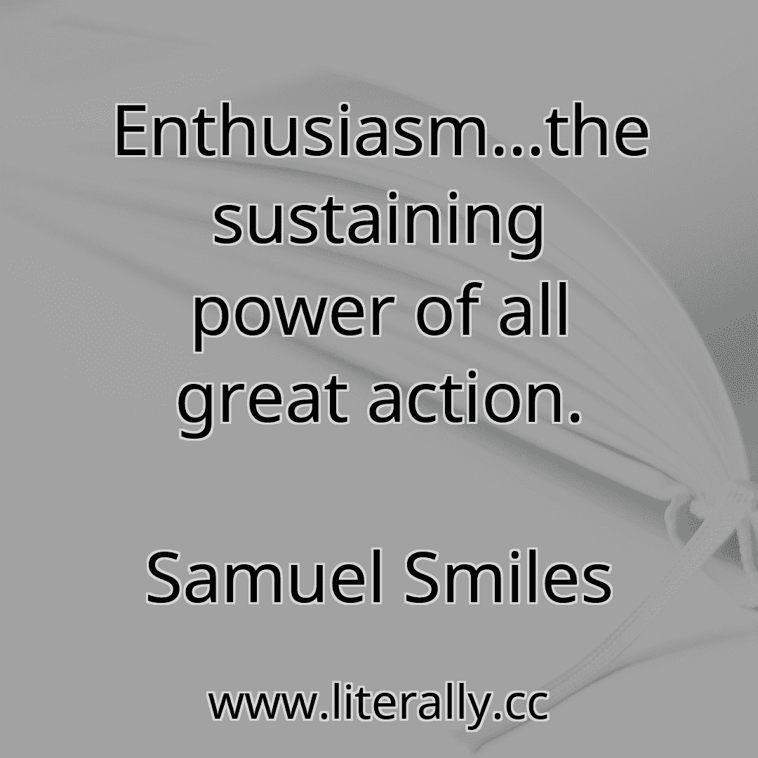 Enthusiasm…the sustaining power of all great action.
Samuel Smiles
