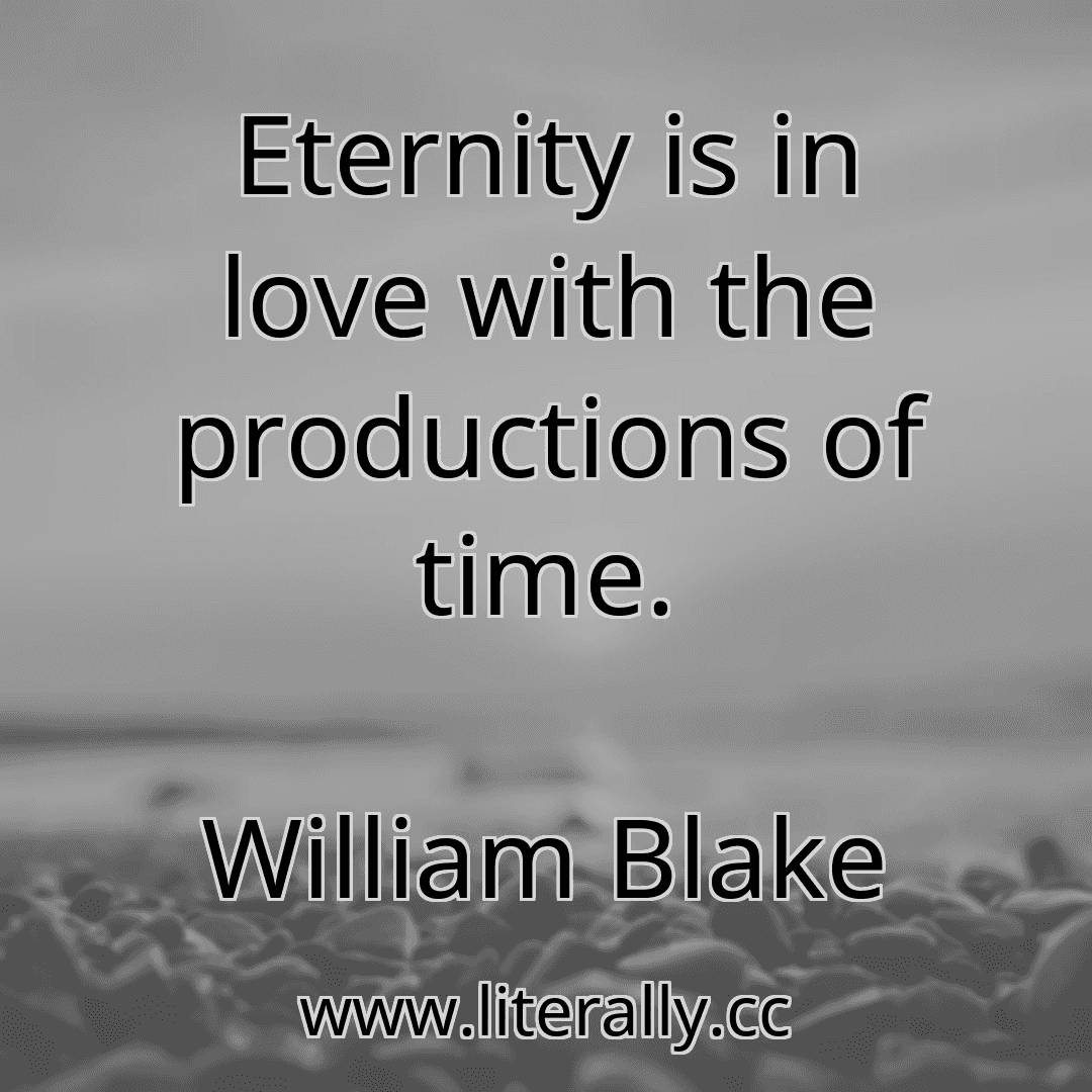 Eternity is in love with the productions of time.
William Blake
