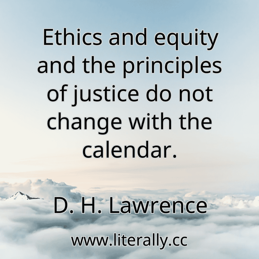 Ethics and equity and the principles of justice do not change with the calendar.
D. H. Lawrence
