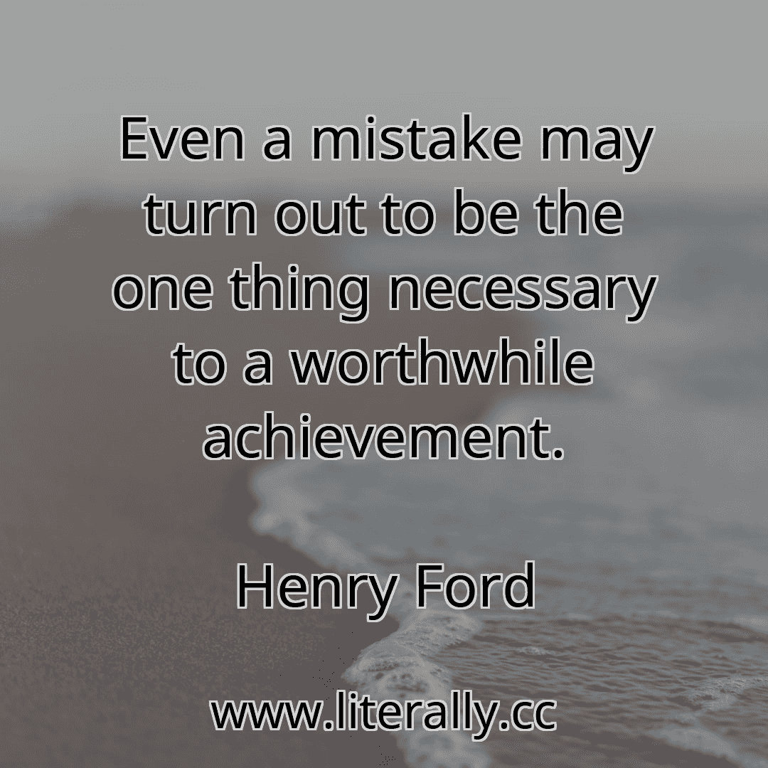 Even a mistake may turn out to be the one thing necessary to a worthwhile achievement.
Henry Ford

