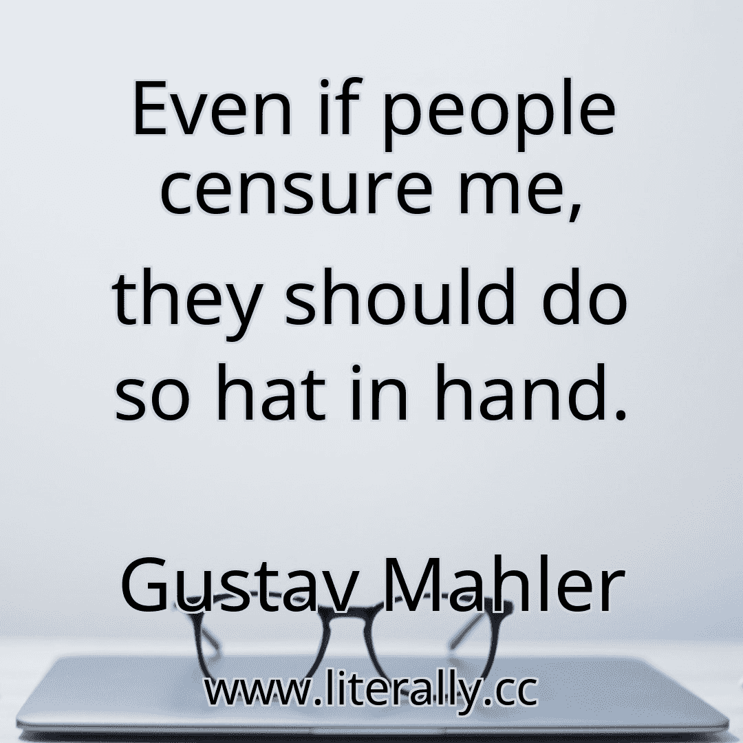 Even if people censure me, they should do so hat in hand.
Gustav Mahler
